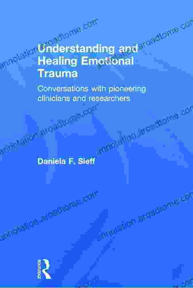 Conversations With Pioneering Clinicians And Researchers Understanding And Healing Emotional Trauma: Conversations With Pioneering Clinicians And Researchers