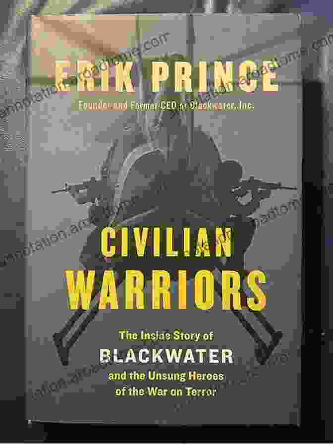 The Inside Story Of Blackwater And The Unsung Heroes Of The War On Terror Civilian Warriors: The Inside Story Of Blackwater And The Unsung Heroes Of The War On Terror