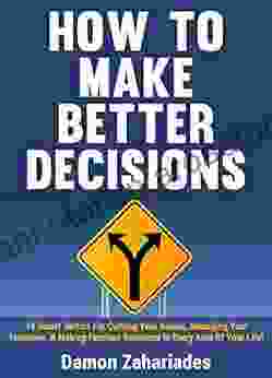 How To Make Better Decisions: 14 Smart Tactics For Curbing Your Biases Managing Your Emotions And Making Fearless Decisions In Every Area Of Your Life