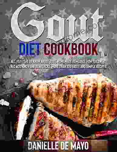 GOUT DIET COOKBOOK: All you have to know about gout simply explain how to lower uric acid and painful attacks homemade remedies more than 100 delicious tasty and simple recipes with pictures