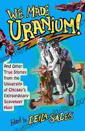 We Made Uranium : And Other True Stories From The University Of Chicago S Extraordinary Scavenger Hunt