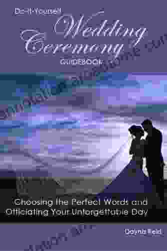 Do It Yourself Wedding Ceremony Guidebook: Choosing The Perfect Words And Officiating Your Unforgettable Day