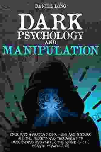 Dark Psychology And Manipulation: Come Into A Person S Dark Mind And Discover All The Secrets And Techniques To Understand And Master The World Of The Mental Manipulator