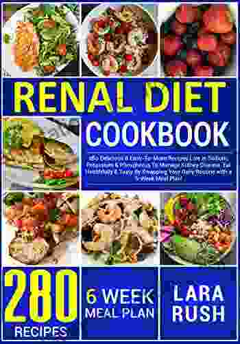 Renal Diet Cookbook: 280 Delicious Easy To Make Recipes Low In Sodium Potassium Phosphorus To Manage Kidney Disease Eat Healthfully Tasty By Swapping Your Daily Routine With A 6 Week Meal Plan