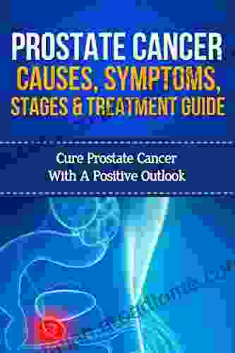 Prostate Cancer Causes Symptoms Stages And Treatment Guide: Cure Prostate Cancer With A Positive Outlook