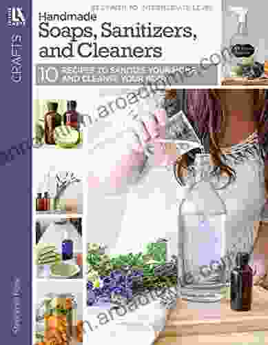 Handmade Soaps Sanitizers And Cleaners: 10 Recipes To Sanitize Your Home And Cleanse Your Body