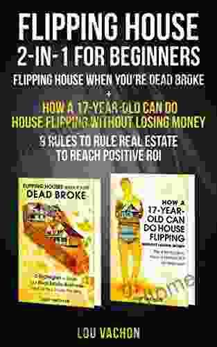 Flipping House 2 In 1 For Beginners: Flipping House When You Re Dead Broke + How A 17 Year Old Can Do House Flipping Without Losing Money 9 Rules To Rule Real Estate To Reach Positive ROI