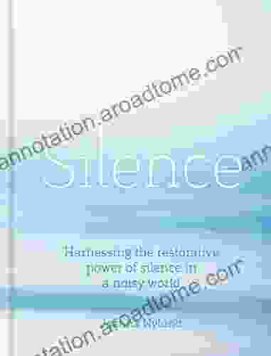 Silence: Harnessing The Restorative Power Of Silence In A Noisy World