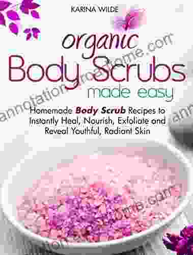 Organic Body Scrubs Made Easy: Homemade Body Scrub Recipes to Instantly Heal Nourish Exfoliate and Reveal Youthful Radiant Skin