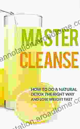 Master Cleanse: How To Do A Natural Detox The Right Way And Lose Weight Fast (lemonade Diet Master Cleanse Diet Detox Diet Maple Syrup Diet)