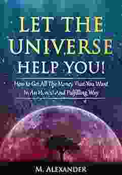 Let The Universe Help You : How To Get All The Money That You Want In An Honest And Fulfilling Way (Law Of Attraction Mindfulness Motivation) (The Law Of Attraction 1)