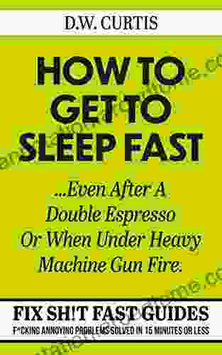 How To Get To Sleep Fast Even After A Double Espresso Or When Under Heavy Machine Gun Fire: F*cking Annoying Problems Solved In 15 Minutes Or Less (Fix Sh T Fast Guides 1)