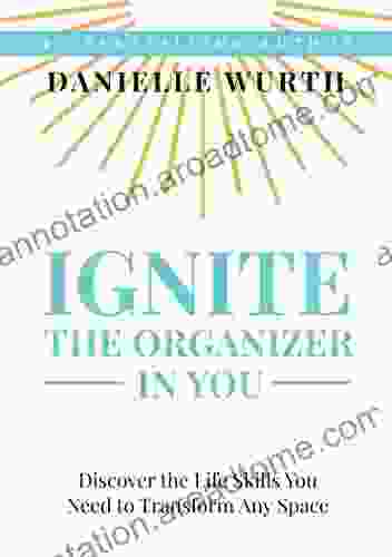 Ignite The Organizer In You: Discover The Life Skills You Need To Transform Any Space