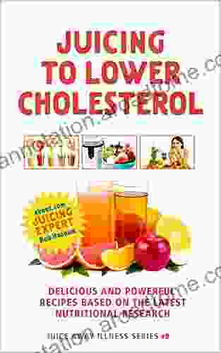 Juicing To Lower Cholesterol: Delicious And Powerful Recipes Based On The Latest Nutritional Research (Juice Away Illness 9)