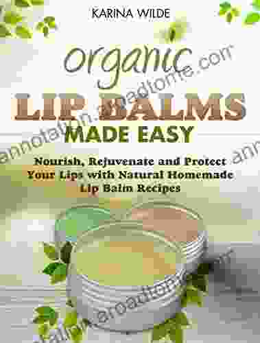 Organic Lip Balms Made Easy: Nourish Rejuvenate and Protect Your Lips with Natural Homemade Lip Balm Recipes