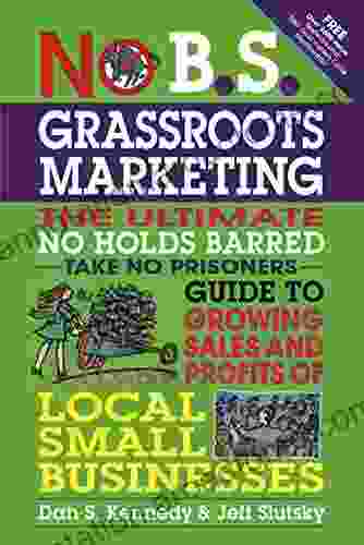 No B S Grassroots Marketing: The Ultimate No Holds Barred Take No Prisoner Guide To Growing Sales And Profits Of Local Small Businesses