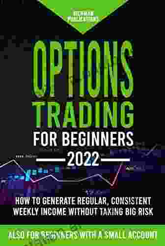 Options Trading for Beginners: How to Generate Regular Consistent Weekly Income Without Taking Big Risk Even if You Are a Beginner with a Small Account