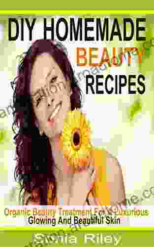 DIY Homemade Beauty Recipes: Organic Beauty Treatment For A Luxurious Glowing And Beautiful Skin