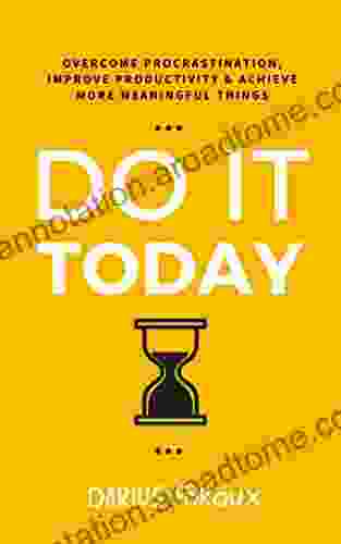 Do It Today: Overcome Procrastination Improve Productivity And Achieve More Meaningful Things