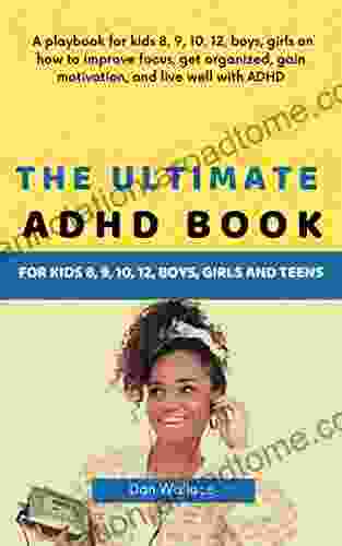 The Ultimate ADHD For Kids 8 9 10 12 Boys Girls And Teens: A Playbook For Kids 8 9 10 12 Boys Girls On How To Improve Focus Get Organized Gain Motivation And Live Well With ADHD