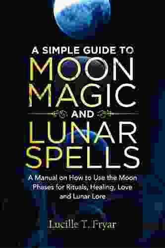 A Simple Guide To Moon Magic And Lunar Spells: A Manual On How To Use The Moon Phases For Rituals Healing Love And Lunar Lore (The Essential Witchcraft Guide)