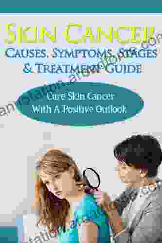 Skin Cancer Causes Symptoms Stages Treatment Guide: Cure Skin Cancer With A Positive Outlook