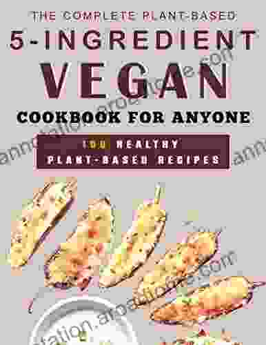 The Complete Plant Based 5 Ingredient Vegan Cookbook for Anyone: 100 Healthy Plant Based Recipes