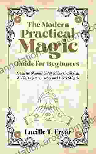 The Modern Practical Magic Guide For Beginners: A Starter Manual On Witchcraft Chakras Auras Crystals Tarots And Herb Magick (The Essential Witchcraft Guide)