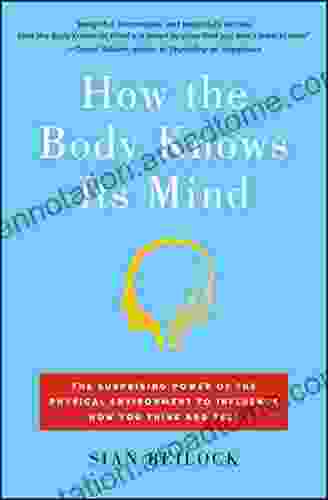 How The Body Knows Its Mind: The Surprising Power Of The Physical Environment To Influence How You Think And Feel