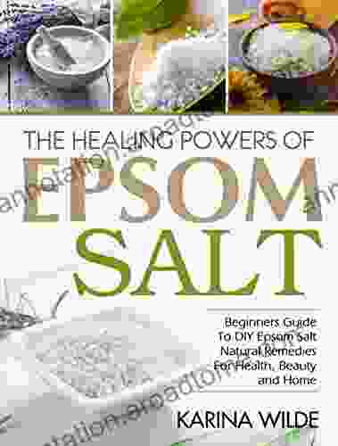 The Healing Powers Of Epsom Salt: Beginners Guide To DIY Epsom Salt Natural Remedies For Health Beauty and Home