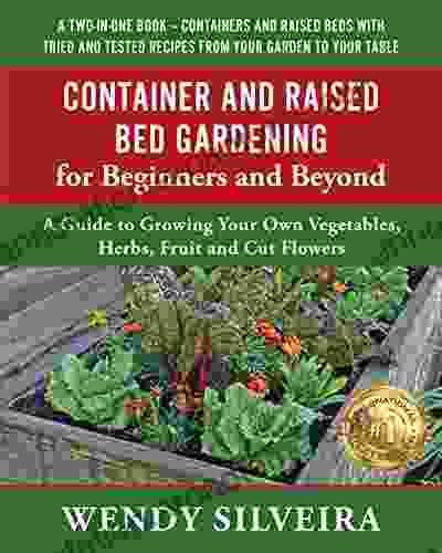 Container And Raised Bed Gardening For Beginners And Beyond: A Guide To Growing Your Own Vegetables Herbs Fruit And Cut Flowers