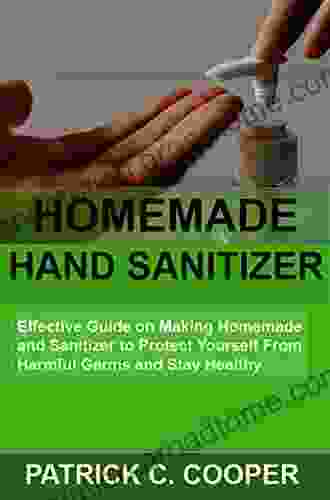 Homemade Hand Sanitizer: Effective Guide On Making Homemade Hand Sanitizer To Protect Yourself From Harmful Germs And Stay Healthy