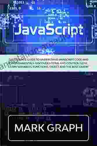 JavaScript: The Ultimate Guide To Understand JavaScript Code And Its Fundamentals Discover Literal And Control Flow Learn Variables Functions Object And The Best JQuery