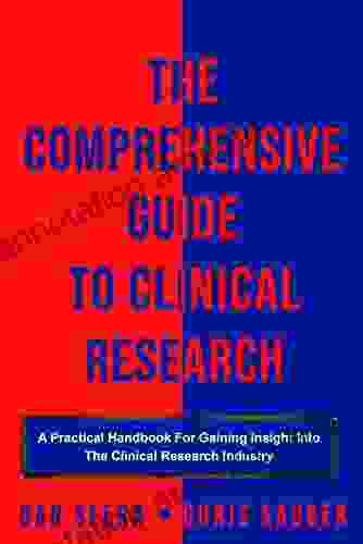 The Comprehensive Guide To Clinical Research: A Practical Handbook For Gaining Insight Into The Clinical Research Industry