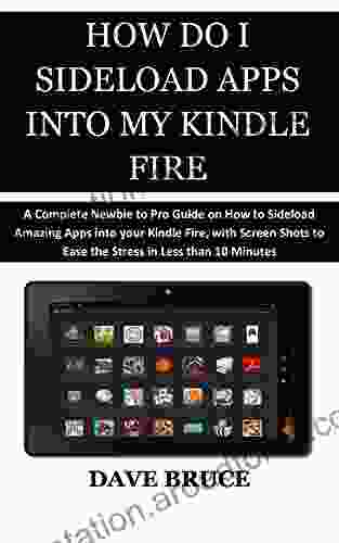 HOW DO I SIDELOAD APPS INTO MY FIRE: A Complete Newbie to Pro Guide on How to Sideload Amazing Apps into your Fire with Screen Shots to Ease the Stress in Less than 10 Minutes