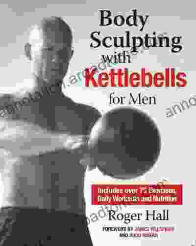 Body Sculpting with Kettlebells for Men: The Complete Strength and Conditioning Plan Includes Over 75 Exercises plus Daily Workouts and Nutrition for Maximum Results (Body Sculpting Bible)