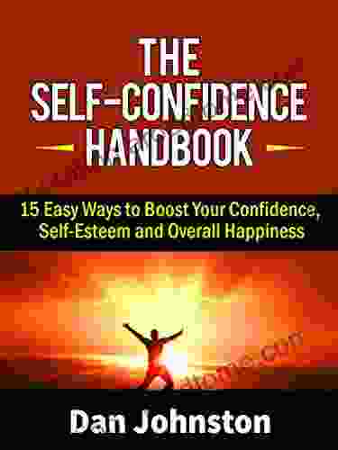 The Self Confidence Handbook: 15 Easy Ways To Boost Your Confidence Self Esteem And Overall Happiness