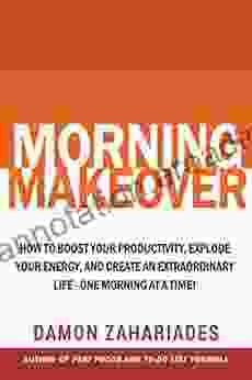 Morning Makeover: How To Boost Your Productivity Explode Your Energy and Create An Extraordinary Life One Morning At A Time (Improve Your Focus and Mental Discipline 2)