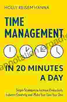 Time Management in 20 Minutes a Day: Simple Strategies to Increase Productivity Enhance Creativity and Make Your Time Your Own