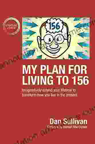 My Plan For Living To 156: Imaginatively Extend Your Lifetime To Transform How You Live In The Present