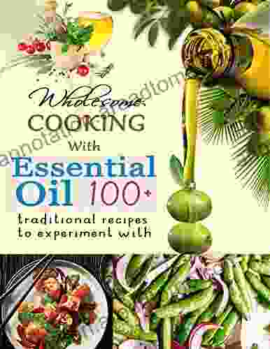 Wholesome Cooking With Essential Oil: Over 100+ Traditional Recipes To Experiment With