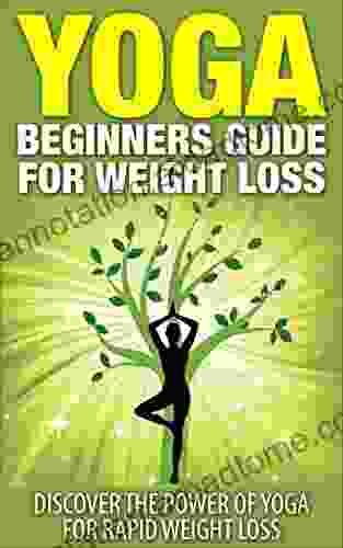 Yoga Weight Loss: Yoga Beginners Guide For Weight Loss Discover The Power Of Yoga For Rapid Weight Loss (Yoga Guide Lose Weight Fat Burning)