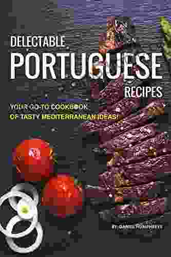 Delectable Portuguese Recipes: Your Go To Cookbook Of Tasty Mediterranean Ideas